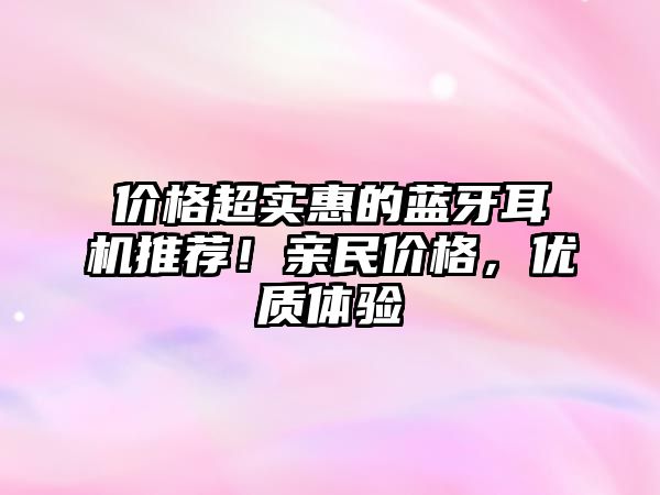 價(jià)格超實(shí)惠的藍(lán)牙耳機(jī)推薦！親民價(jià)格，優(yōu)質(zhì)體驗(yàn)