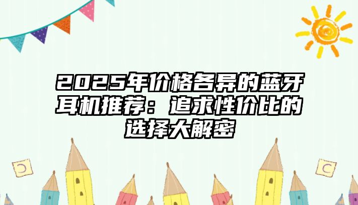 2025年價(jià)格各異的藍(lán)牙耳機(jī)推薦：追求性價(jià)比的選擇大解密