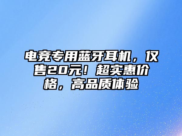 電競(jìng)專用藍(lán)牙耳機(jī)，僅售20元！超實(shí)惠價(jià)格，高品質(zhì)體驗(yàn)