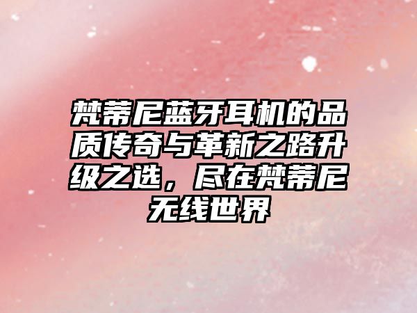梵蒂尼藍(lán)牙耳機的品質(zhì)傳奇與革新之路升級之選，盡在梵蒂尼無線世界
