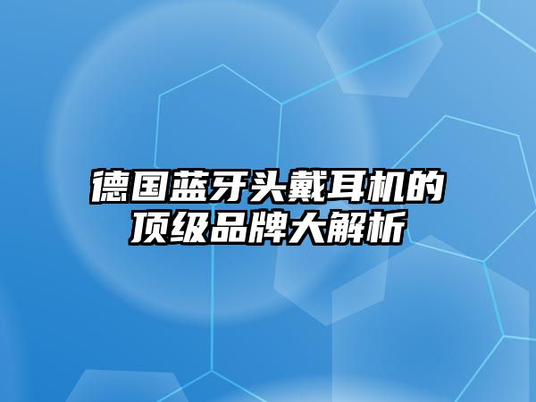 德國(guó)藍(lán)牙頭戴耳機(jī)的頂級(jí)品牌大解析