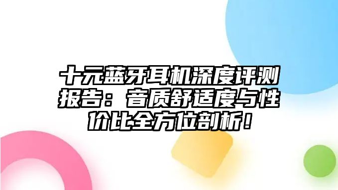 十元藍牙耳機深度評測報告：音質舒適度與性價比全方位剖析！