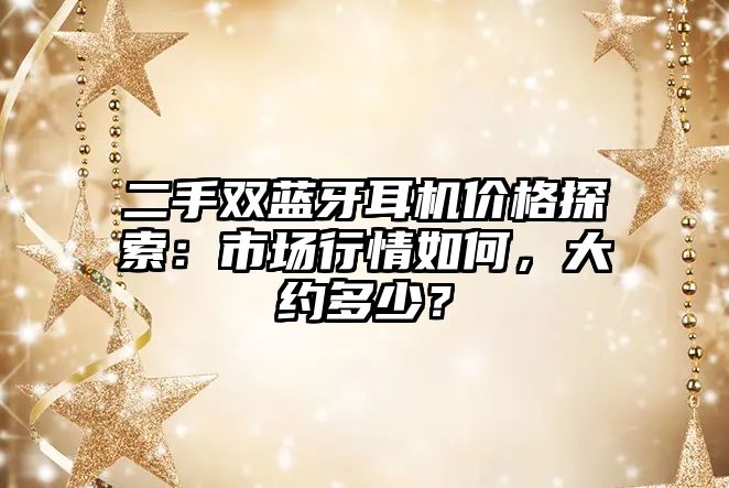 二手雙藍(lán)牙耳機(jī)價(jià)格探索：市場(chǎng)行情如何，大約多少？