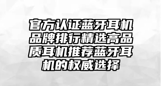 官方認證藍牙耳機品牌排行精選高品質(zhì)耳機推薦藍牙耳機的權(quán)威選擇