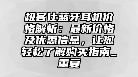 極客仕藍牙耳機價格解析：最新價格及優(yōu)惠信息，讓您輕松了解購買指南_重復