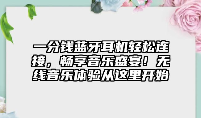 一分錢藍牙耳機輕松連接，暢享音樂盛宴！無線音樂體驗從這里開始