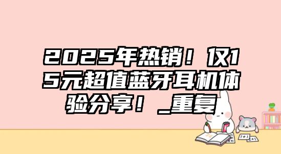 2025年熱銷！僅15元超值藍(lán)牙耳機體驗分享！_重復(fù)