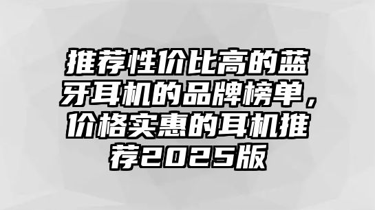 推薦性價(jià)比高的藍(lán)牙耳機(jī)的品牌榜單，價(jià)格實(shí)惠的耳機(jī)推薦2025版