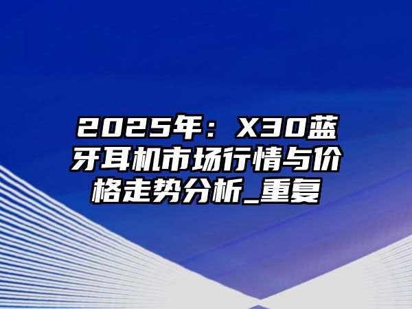 2025年：X30藍(lán)牙耳機(jī)市場(chǎng)行情與價(jià)格走勢(shì)分析_重復(fù)