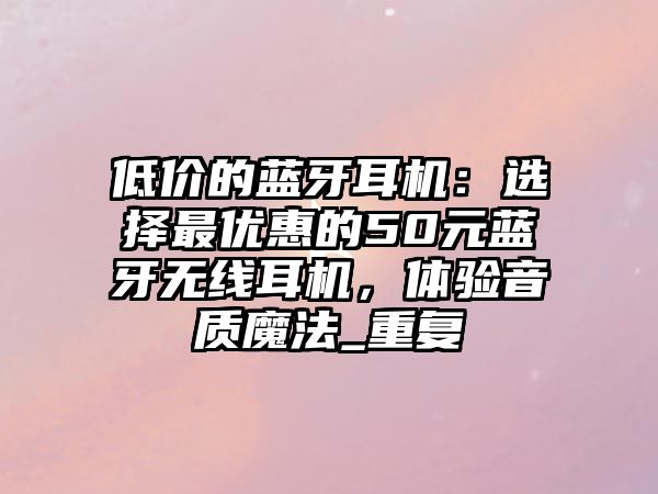 低價的藍(lán)牙耳機：選擇最優(yōu)惠的50元藍(lán)牙無線耳機，體驗音質(zhì)魔法_重復(fù)