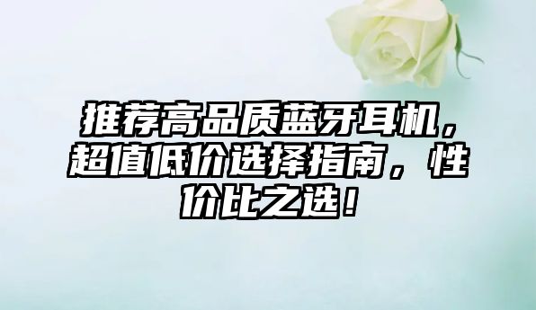 推薦高品質(zhì)藍(lán)牙耳機，超值低價選擇指南，性價比之選！