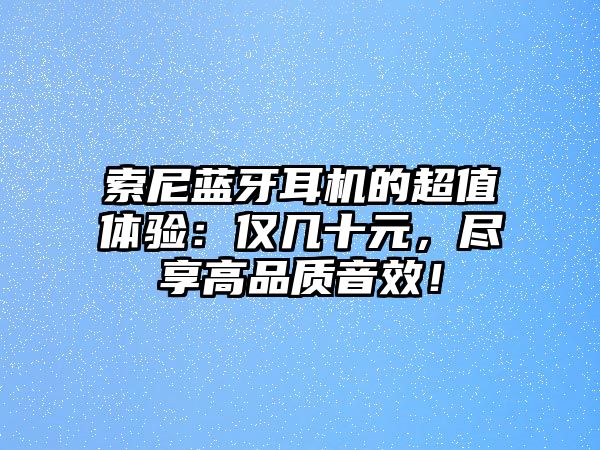 索尼藍(lán)牙耳機(jī)的超值體驗(yàn)：僅幾十元，盡享高品質(zhì)音效！
