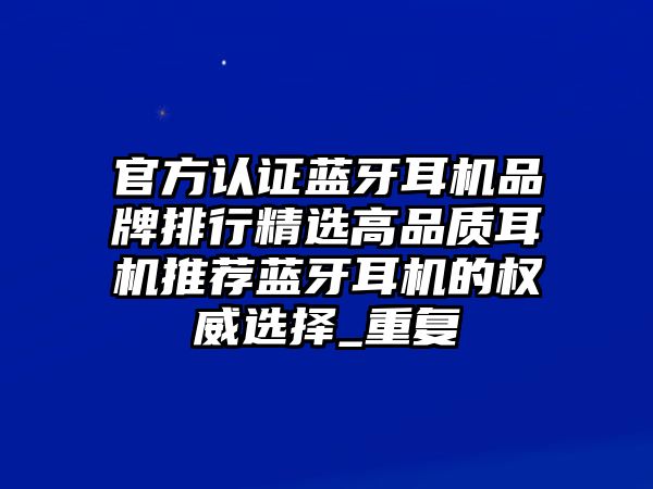 官方認(rèn)證藍(lán)牙耳機品牌排行精選高品質(zhì)耳機推薦藍(lán)牙耳機的權(quán)威選擇_重復(fù)