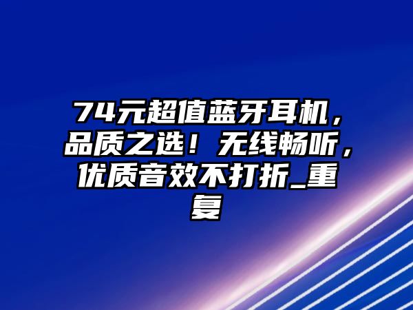 74元超值藍(lán)牙耳機(jī)，品質(zhì)之選！無(wú)線(xiàn)暢聽(tīng)，優(yōu)質(zhì)音效不打折_重復(fù)