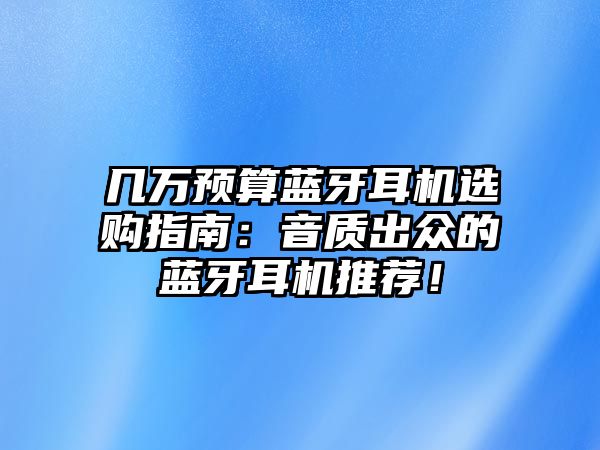 幾萬預(yù)算藍(lán)牙耳機(jī)選購指南：音質(zhì)出眾的藍(lán)牙耳機(jī)推薦！