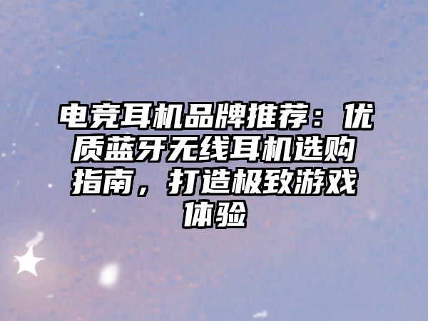 電競耳機(jī)品牌推薦：優(yōu)質(zhì)藍(lán)牙無線耳機(jī)選購指南，打造極致游戲體驗(yàn)