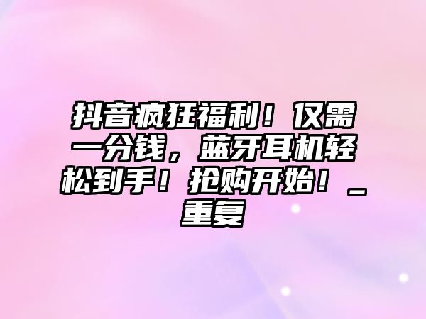 抖音瘋狂福利！僅需一分錢，藍(lán)牙耳機(jī)輕松到手！搶購(gòu)開(kāi)始！_重復(fù)