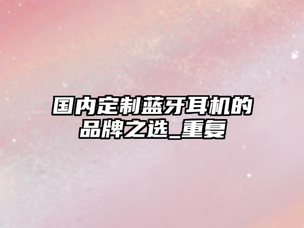國內(nèi)定制藍牙耳機的品牌之選_重復