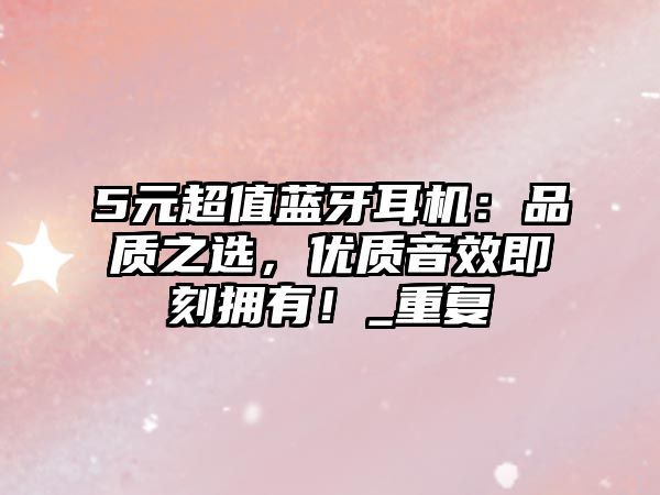 5元超值藍牙耳機：品質(zhì)之選，優(yōu)質(zhì)音效即刻擁有！_重復