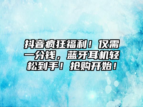 抖音瘋狂福利！僅需一分錢，藍(lán)牙耳機(jī)輕松到手！搶購(gòu)開始！