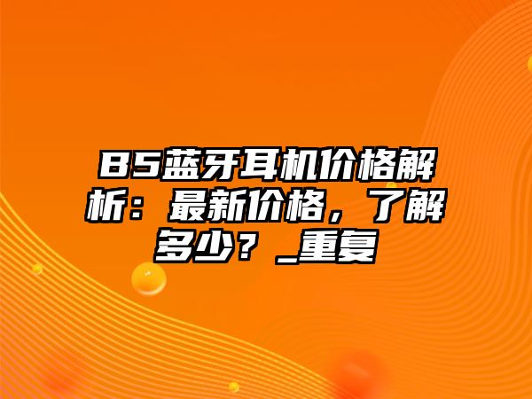 B5藍(lán)牙耳機(jī)價(jià)格解析：最新價(jià)格，了解多少？_重復(fù)