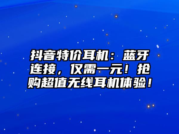 抖音特價(jià)耳機(jī)：藍(lán)牙連接，僅需一元！搶購超值無線耳機(jī)體驗(yàn)！