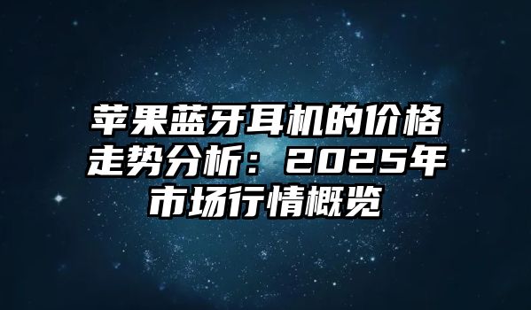 蘋果藍(lán)牙耳機(jī)的價(jià)格走勢分析：2025年市場行情概覽