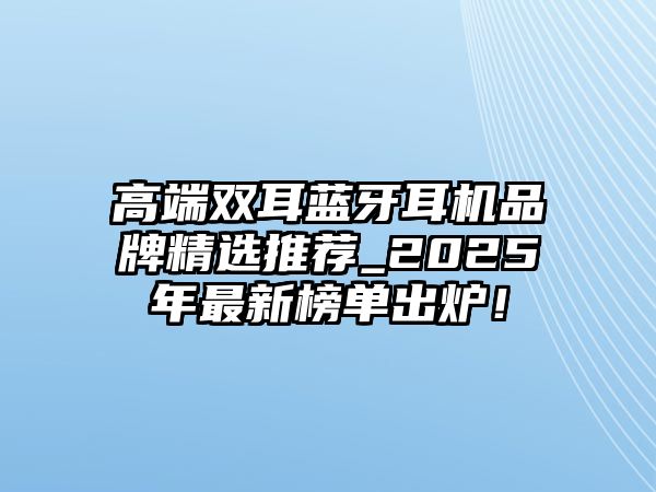 高端雙耳藍(lán)牙耳機(jī)品牌精選推薦_2025年最新榜單出爐！