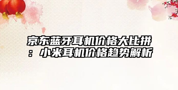 京東藍牙耳機價格大比拼：小米耳機價格趨勢解析