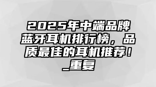 2025年中端品牌藍(lán)牙耳機(jī)排行榜，品質(zhì)最佳的耳機(jī)推薦！_重復(fù)