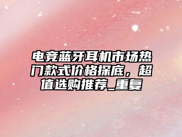 電競藍(lán)牙耳機(jī)市場熱門款式價格探底，超值選購?fù)扑]_重復(fù)