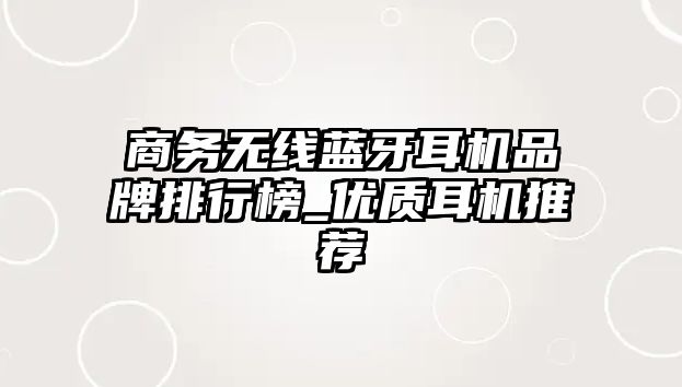 商務(wù)無(wú)線藍(lán)牙耳機(jī)品牌排行榜_優(yōu)質(zhì)耳機(jī)推薦