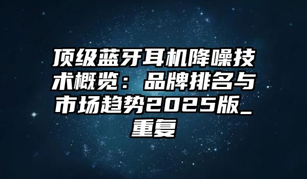頂級藍(lán)牙耳機降噪技術(shù)概覽：品牌排名與市場趨勢2025版_重復(fù)