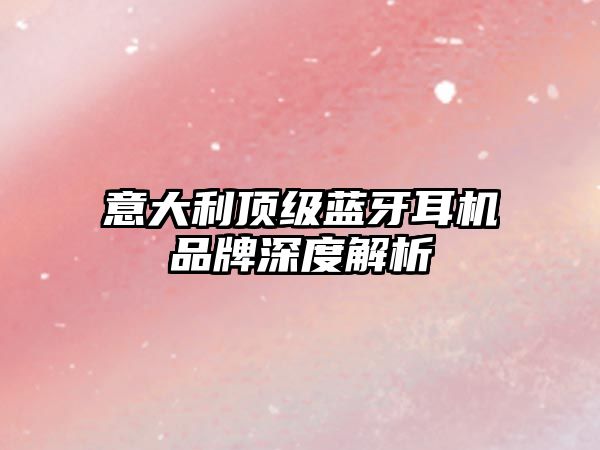 意大利頂級藍牙耳機品牌深度解析