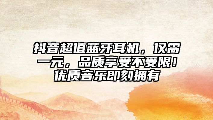 抖音超值藍牙耳機，僅需一元，品質享受不受限！優(yōu)質音樂即刻擁有