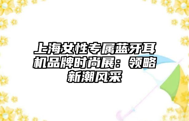 上海女性專屬藍(lán)牙耳機(jī)品牌時尚展：領(lǐng)略新潮風(fēng)采