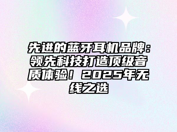 先進(jìn)的藍(lán)牙耳機(jī)品牌：領(lǐng)先科技打造頂級(jí)音質(zhì)體驗(yàn)！2025年無線之選