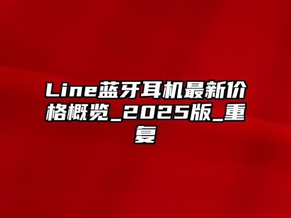 Line藍(lán)牙耳機(jī)最新價(jià)格概覽_2025版_重復(fù)